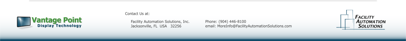 Vantage Point Display Technology Facility Automation Solutions, Inc. Jacksonville, FL  USA   32256 Phone: (904) 446-8100 email: MoreInfo@FacilityAutomationSolutions.com Contact Us at: